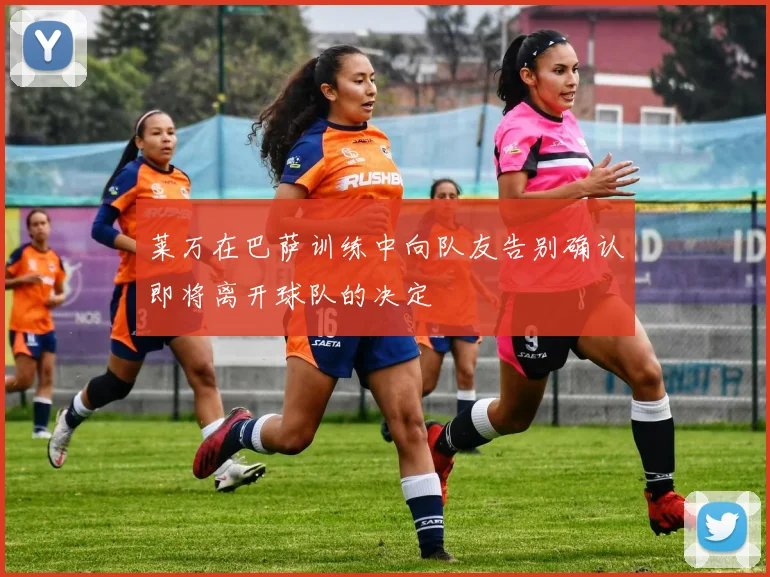莱万在巴萨训练中向队友告别确认即将离开球队的决定