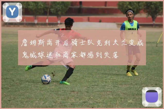 詹姆斯离开后骑士队克利夫兰变成鬼城球迷和商家都感到失落