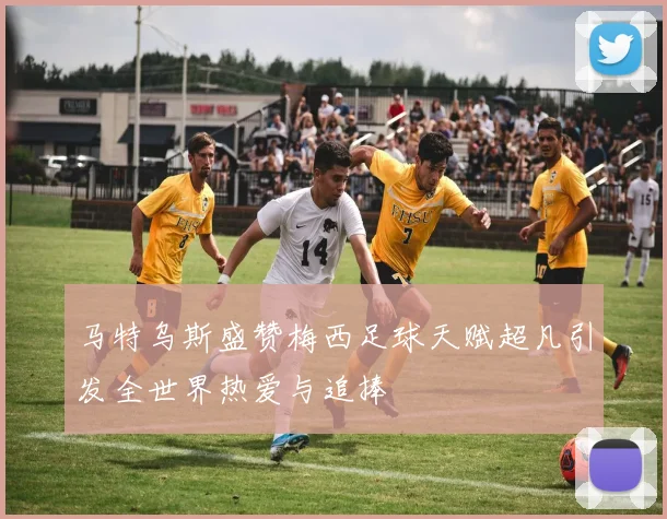 马特乌斯盛赞梅西足球天赋超凡引发全世界热爱与追捧