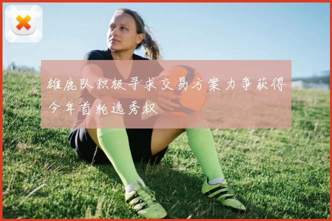 雄鹿队积极寻求交易方案力争获得今年首轮选秀权
