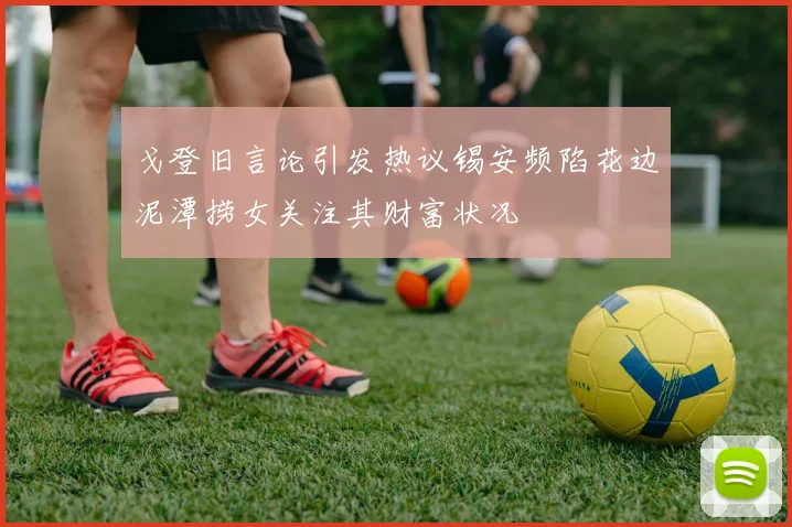 戈登旧言论引发热议锡安频陷花边泥潭捞女关注其财富状况