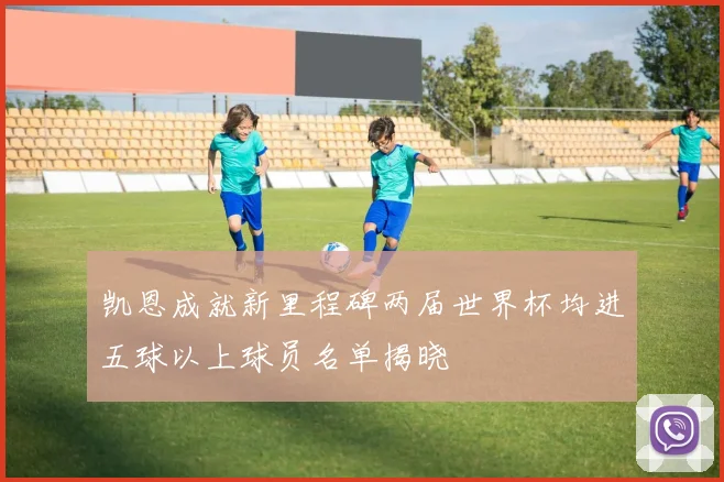 凯恩成就新里程碑两届世界杯均进五球以上球员名单揭晓