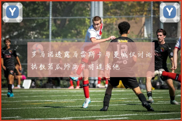 罗马诺透露马雷斯卡与曼城仅讨论执教若瓜帅离开将追求他