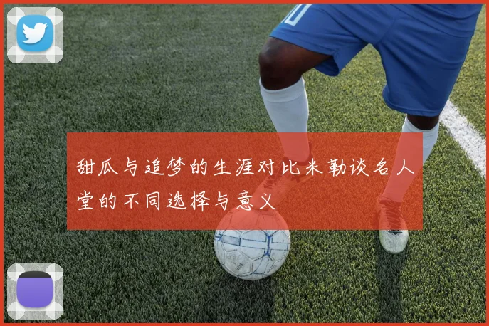 甜瓜与追梦的生涯对比米勒谈名人堂的不同选择与意义