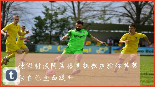 德温特谈阿莱格里执教经验称其帮助自己全面提升