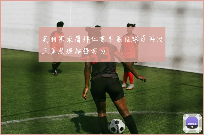奥利塞荣膺拜仁赛季最佳球员再次卫冕展现超强实力