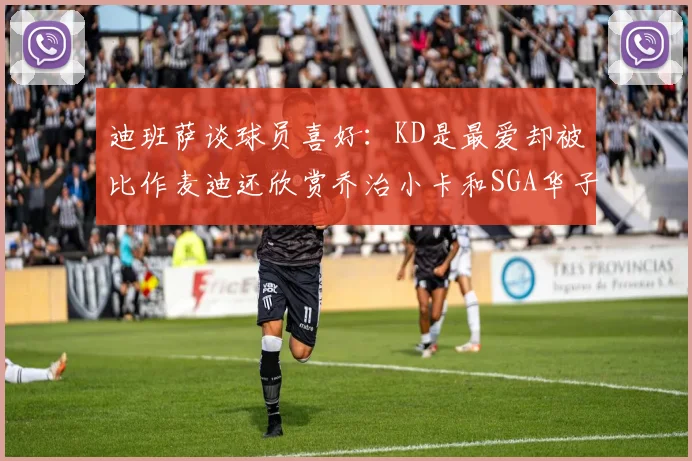 迪班萨谈球员喜好：KD是最爱却被比作麦迪还欣赏乔治小卡和SGA华子