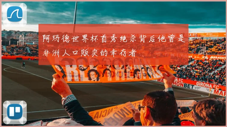 阿玛德世界杯首秀绝杀背后他曾是非洲人口贩卖的幸存者