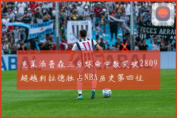 克莱汤普森三分球命中数突破2809超越利拉德独占NBA历史第四位