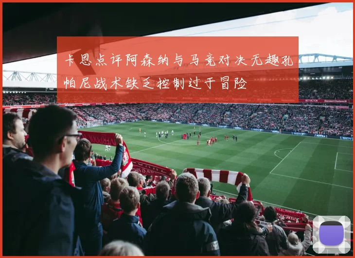 卡恩点评阿森纳与马竞对决无趣孔帕尼战术缺乏控制过于冒险