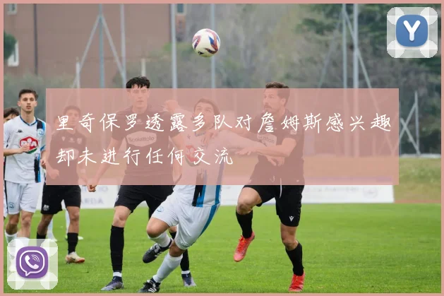 里奇保罗透露多队对詹姆斯感兴趣却未进行任何交流