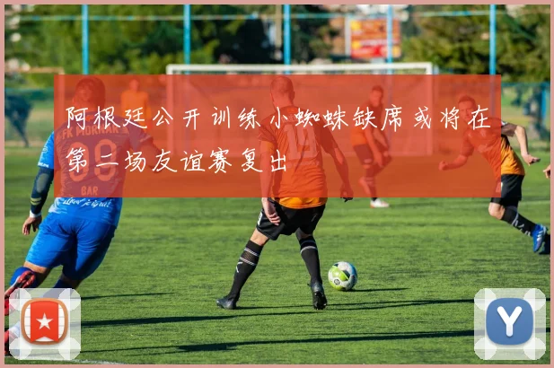 阿根廷公开训练小蜘蛛缺席或将在第二场友谊赛复出
