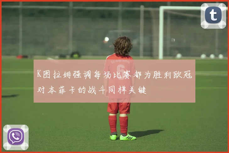 K图拉姆强调每场比赛都为胜利欧冠对本菲卡的战斗同样关键