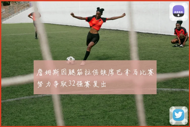 詹姆斯因腿筋拉伤缺席巴拿马比赛努力争取32强赛复出