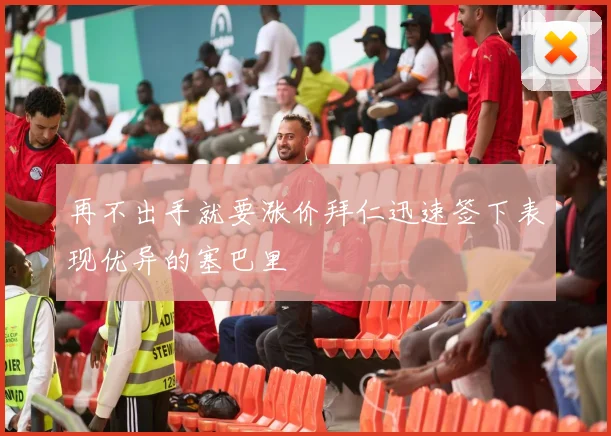 再不出手就要涨价拜仁迅速签下表现优异的塞巴里