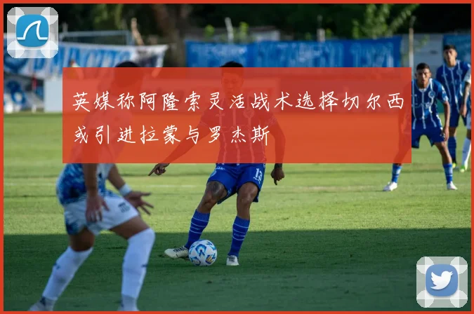 英媒称阿隆索灵活战术选择切尔西或引进拉蒙与罗杰斯