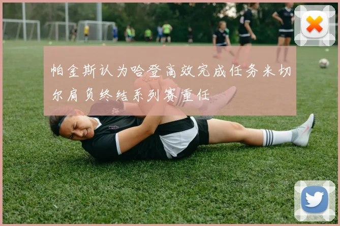 帕金斯认为哈登高效完成任务米切尔肩负终结系列赛重任