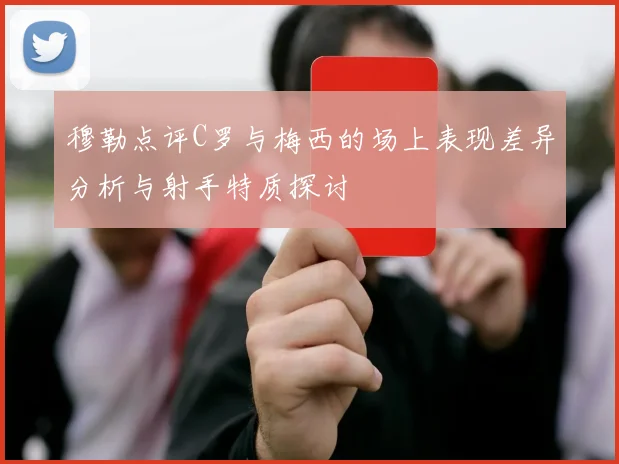 穆勒点评C罗与梅西的场上表现差异分析与射手特质探讨