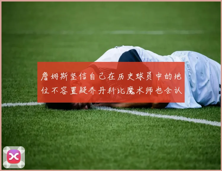 詹姆斯坚信自己在历史球员中的地位不容置疑乔丹科比魔术师也会认同