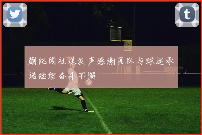 蒯纪闻社媒发声感谢团队与球迷承诺继续奋斗不懈