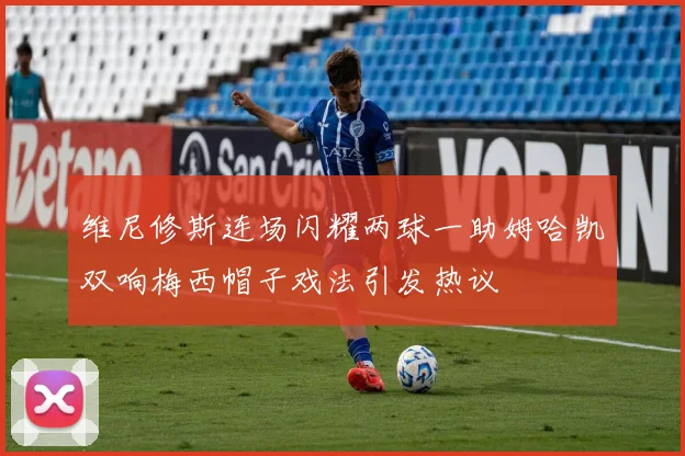 维尼修斯连场闪耀两球一助姆哈凯双响梅西帽子戏法引发热议