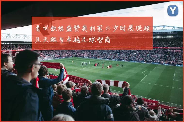 青训教练盛赞奥利塞六岁时展现超凡天赋与卓越足球智商
