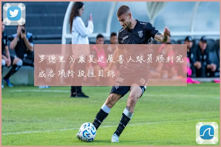 罗德里戈康复进展喜人球员顺利完成各项阶段性目标