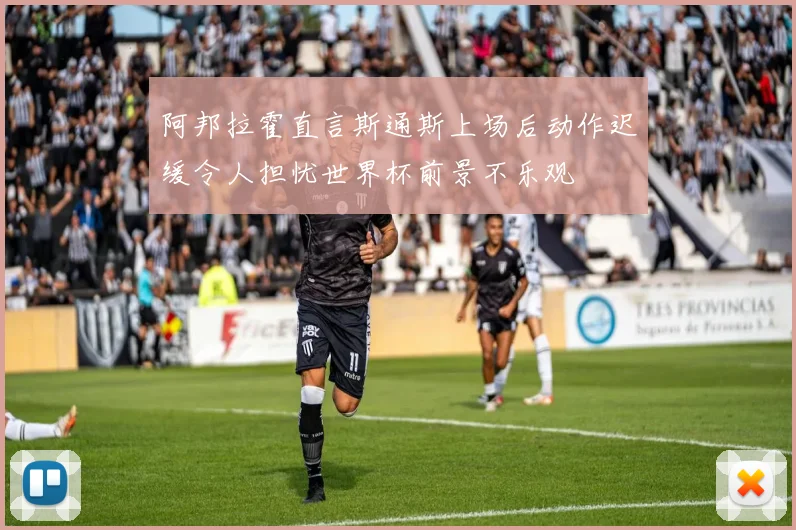 阿邦拉霍直言斯通斯上场后动作迟缓令人担忧世界杯前景不乐观